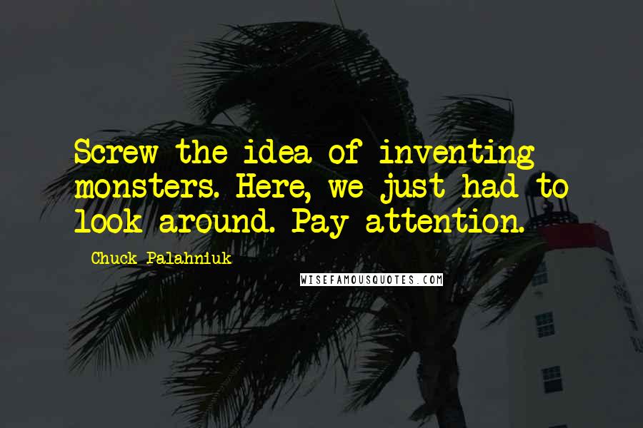 Chuck Palahniuk Quotes: Screw the idea of inventing monsters. Here, we just had to look around. Pay attention.