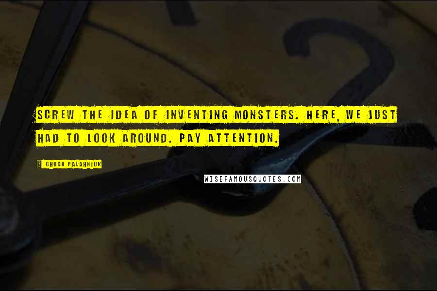 Chuck Palahniuk Quotes: Screw the idea of inventing monsters. Here, we just had to look around. Pay attention.