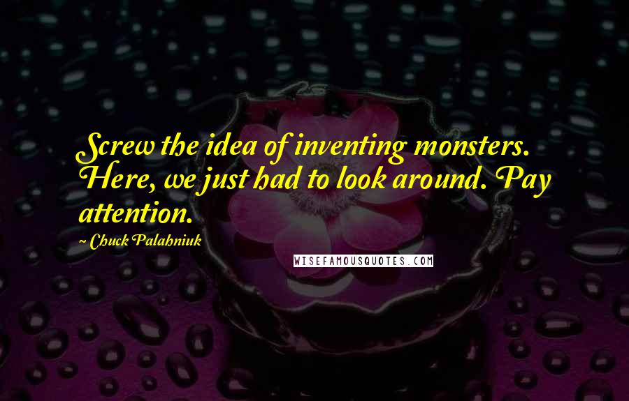 Chuck Palahniuk Quotes: Screw the idea of inventing monsters. Here, we just had to look around. Pay attention.