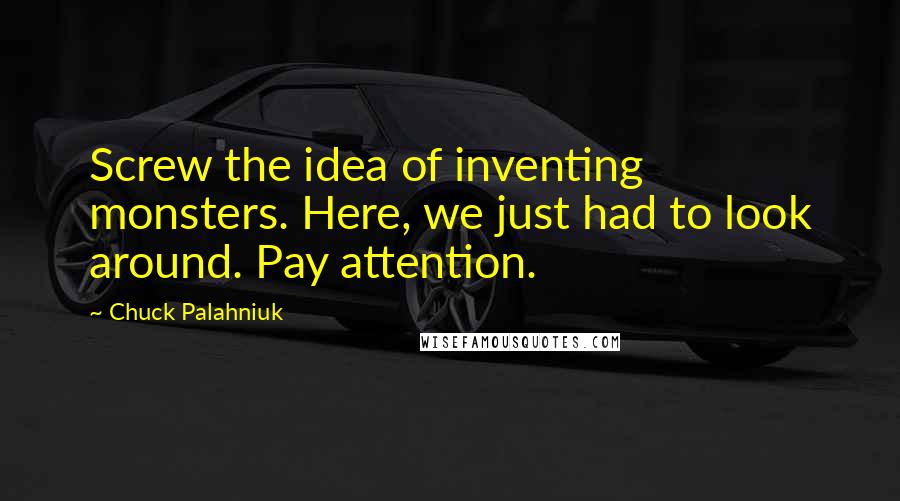 Chuck Palahniuk Quotes: Screw the idea of inventing monsters. Here, we just had to look around. Pay attention.