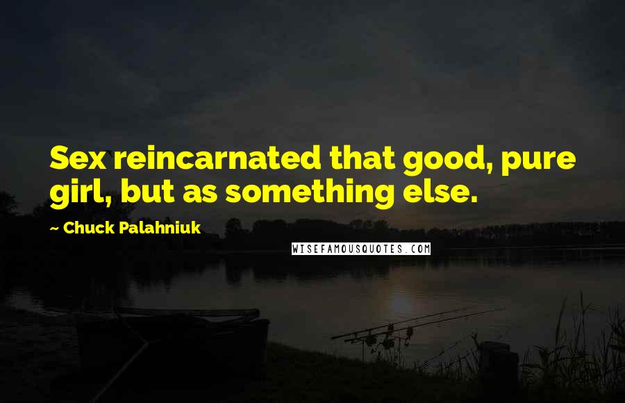 Chuck Palahniuk Quotes: Sex reincarnated that good, pure girl, but as something else.