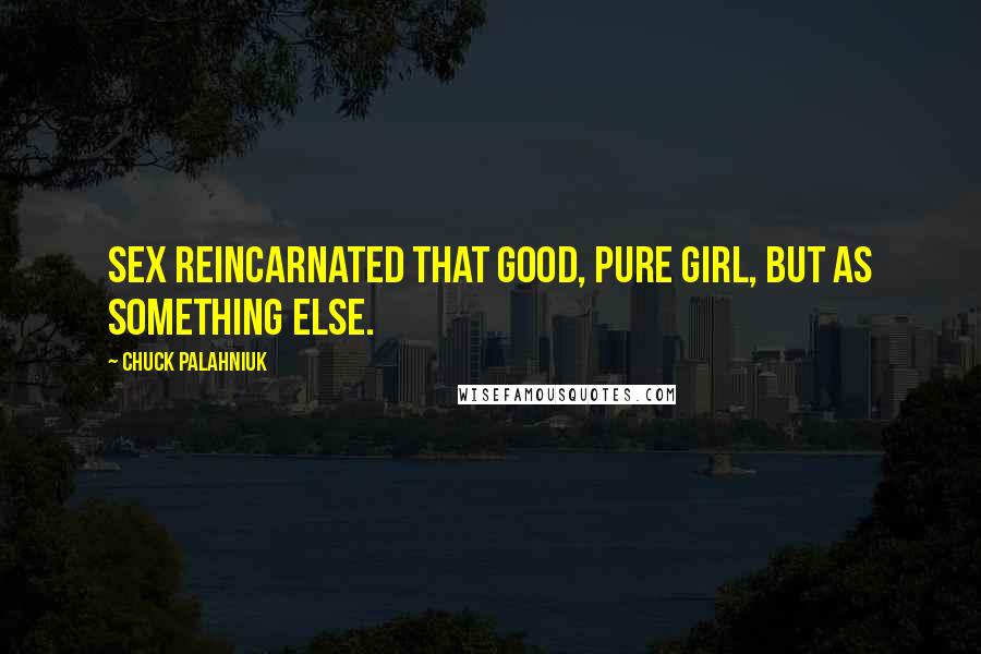 Chuck Palahniuk Quotes: Sex reincarnated that good, pure girl, but as something else.