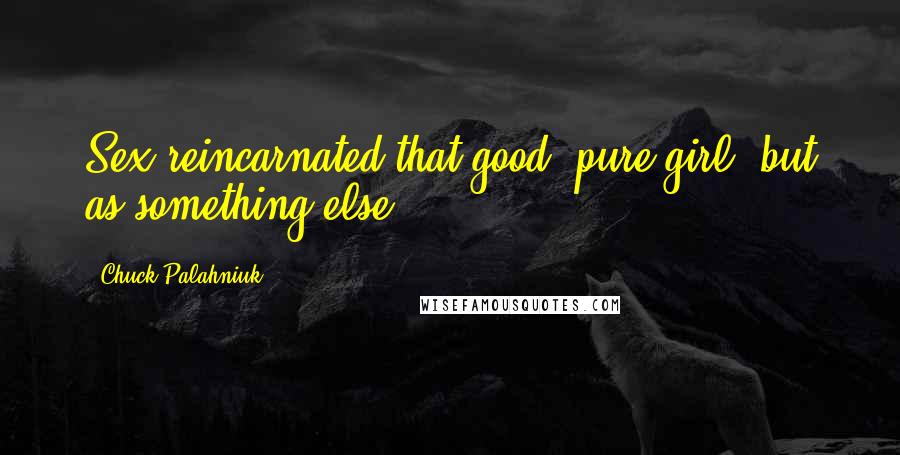 Chuck Palahniuk Quotes: Sex reincarnated that good, pure girl, but as something else.