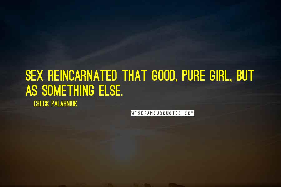 Chuck Palahniuk Quotes: Sex reincarnated that good, pure girl, but as something else.