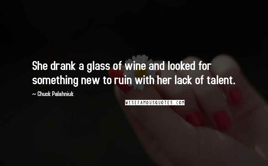 Chuck Palahniuk Quotes: She drank a glass of wine and looked for something new to ruin with her lack of talent.