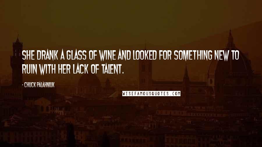 Chuck Palahniuk Quotes: She drank a glass of wine and looked for something new to ruin with her lack of talent.