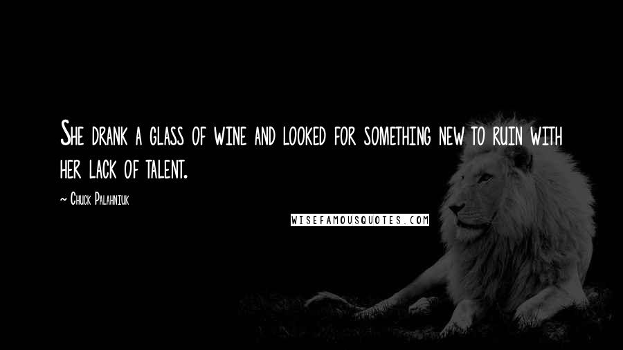 Chuck Palahniuk Quotes: She drank a glass of wine and looked for something new to ruin with her lack of talent.