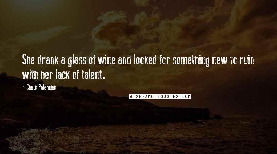 Chuck Palahniuk Quotes: She drank a glass of wine and looked for something new to ruin with her lack of talent.