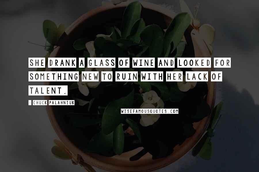 Chuck Palahniuk Quotes: She drank a glass of wine and looked for something new to ruin with her lack of talent.