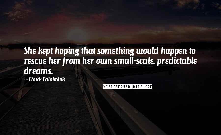Chuck Palahniuk Quotes: She kept hoping that something would happen to rescue her from her own small-scale, predictable dreams.