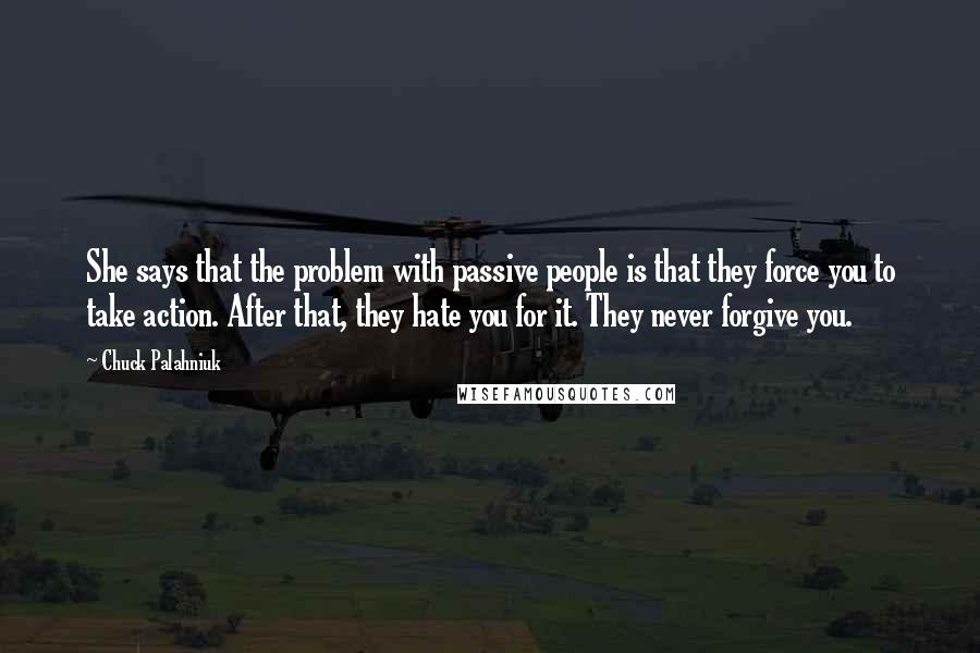 Chuck Palahniuk Quotes: She says that the problem with passive people is that they force you to take action. After that, they hate you for it. They never forgive you.