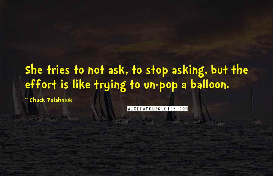 Chuck Palahniuk Quotes: She tries to not ask, to stop asking, but the effort is like trying to un-pop a balloon.