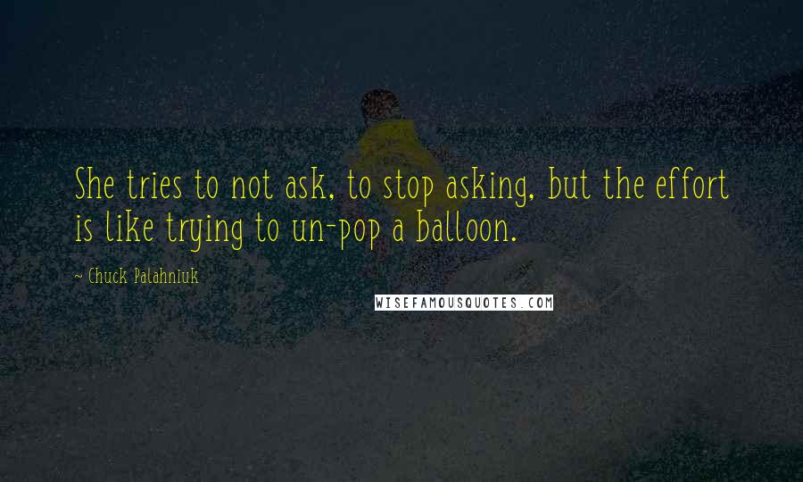 Chuck Palahniuk Quotes: She tries to not ask, to stop asking, but the effort is like trying to un-pop a balloon.