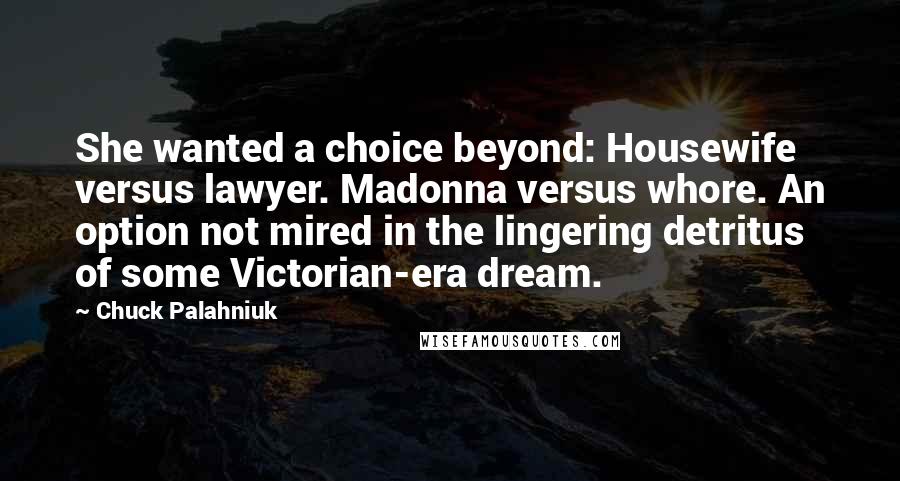 Chuck Palahniuk Quotes: She wanted a choice beyond: Housewife versus lawyer. Madonna versus whore. An option not mired in the lingering detritus of some Victorian-era dream.