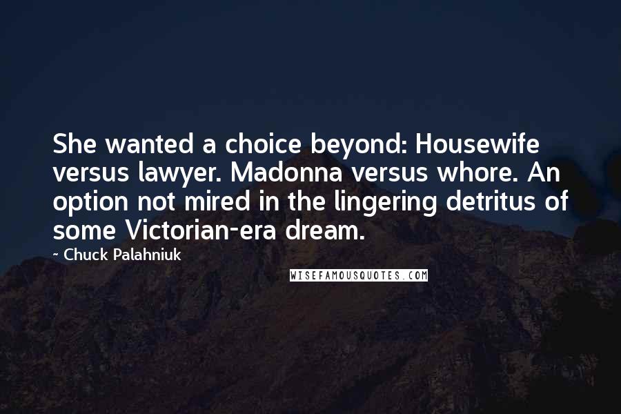 Chuck Palahniuk Quotes: She wanted a choice beyond: Housewife versus lawyer. Madonna versus whore. An option not mired in the lingering detritus of some Victorian-era dream.