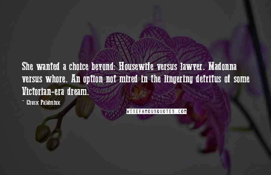 Chuck Palahniuk Quotes: She wanted a choice beyond: Housewife versus lawyer. Madonna versus whore. An option not mired in the lingering detritus of some Victorian-era dream.