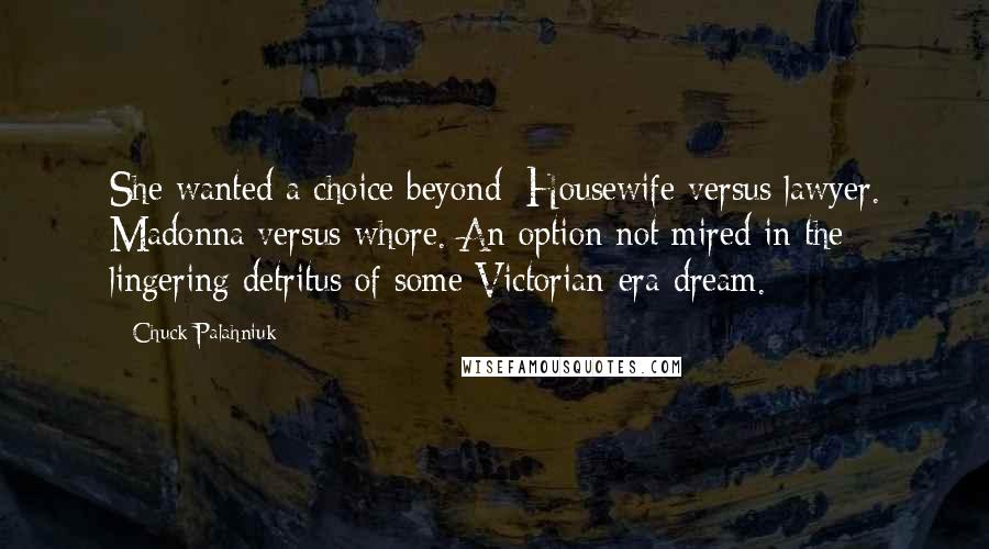 Chuck Palahniuk Quotes: She wanted a choice beyond: Housewife versus lawyer. Madonna versus whore. An option not mired in the lingering detritus of some Victorian-era dream.