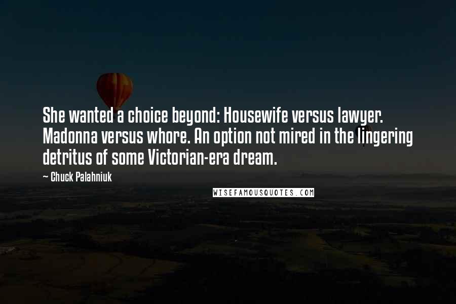 Chuck Palahniuk Quotes: She wanted a choice beyond: Housewife versus lawyer. Madonna versus whore. An option not mired in the lingering detritus of some Victorian-era dream.