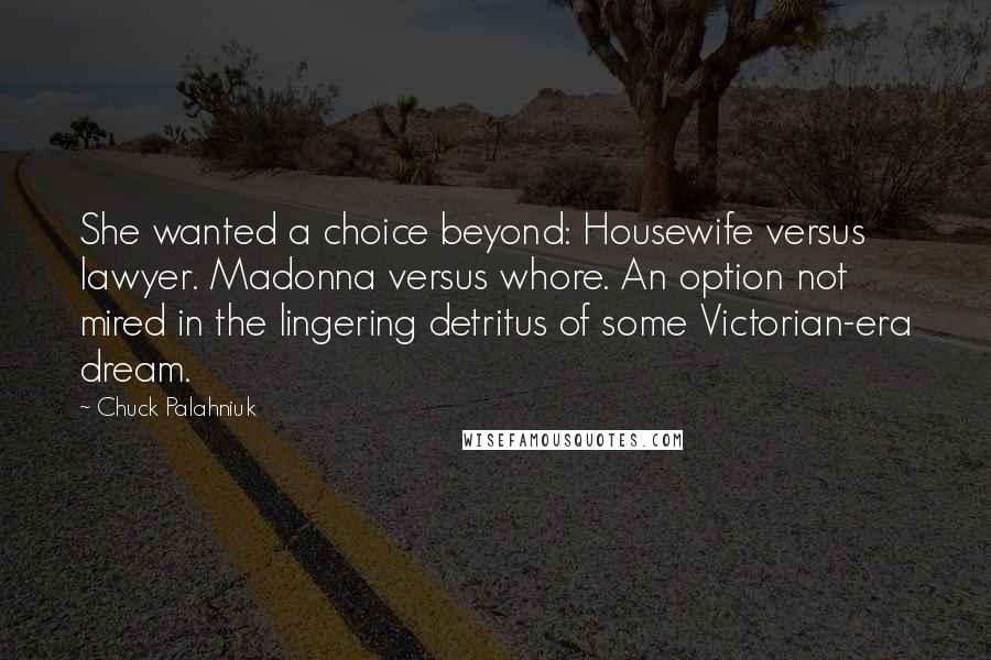 Chuck Palahniuk Quotes: She wanted a choice beyond: Housewife versus lawyer. Madonna versus whore. An option not mired in the lingering detritus of some Victorian-era dream.
