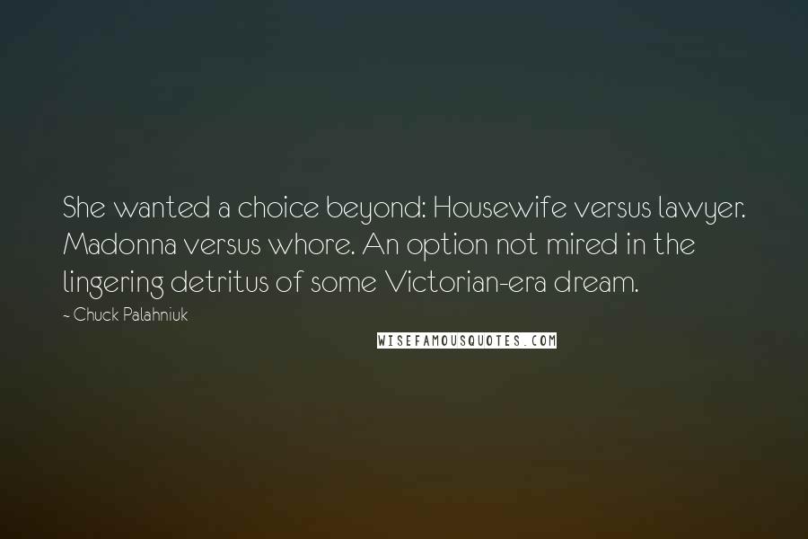 Chuck Palahniuk Quotes: She wanted a choice beyond: Housewife versus lawyer. Madonna versus whore. An option not mired in the lingering detritus of some Victorian-era dream.