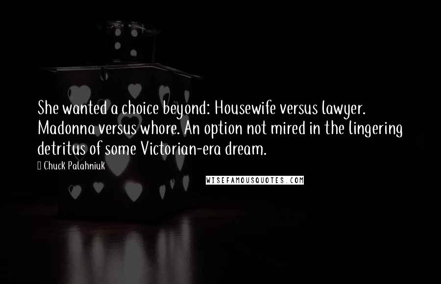 Chuck Palahniuk Quotes: She wanted a choice beyond: Housewife versus lawyer. Madonna versus whore. An option not mired in the lingering detritus of some Victorian-era dream.