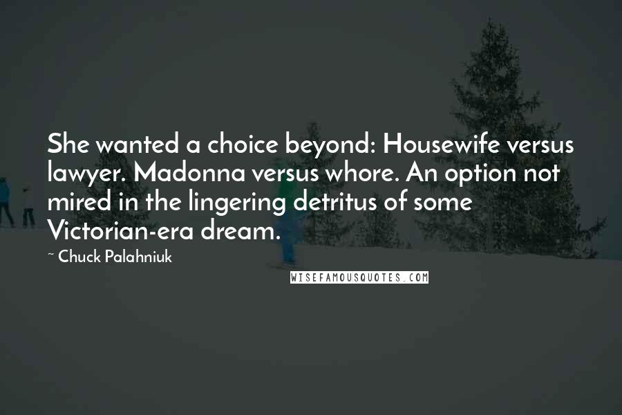 Chuck Palahniuk Quotes: She wanted a choice beyond: Housewife versus lawyer. Madonna versus whore. An option not mired in the lingering detritus of some Victorian-era dream.