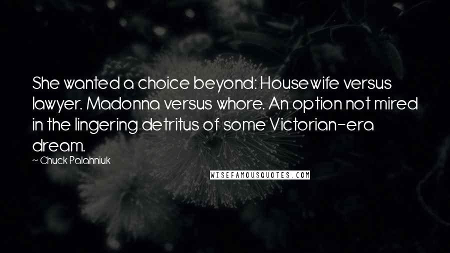 Chuck Palahniuk Quotes: She wanted a choice beyond: Housewife versus lawyer. Madonna versus whore. An option not mired in the lingering detritus of some Victorian-era dream.