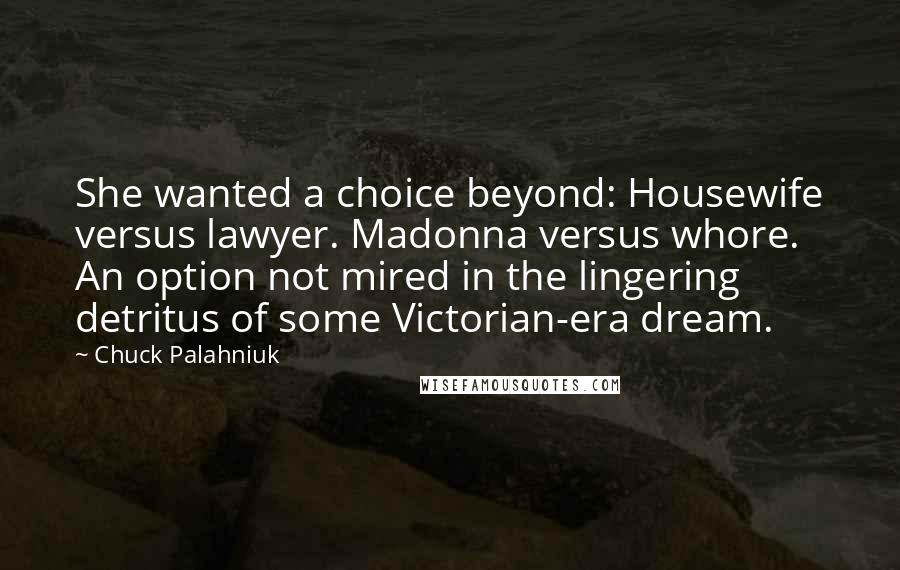 Chuck Palahniuk Quotes: She wanted a choice beyond: Housewife versus lawyer. Madonna versus whore. An option not mired in the lingering detritus of some Victorian-era dream.