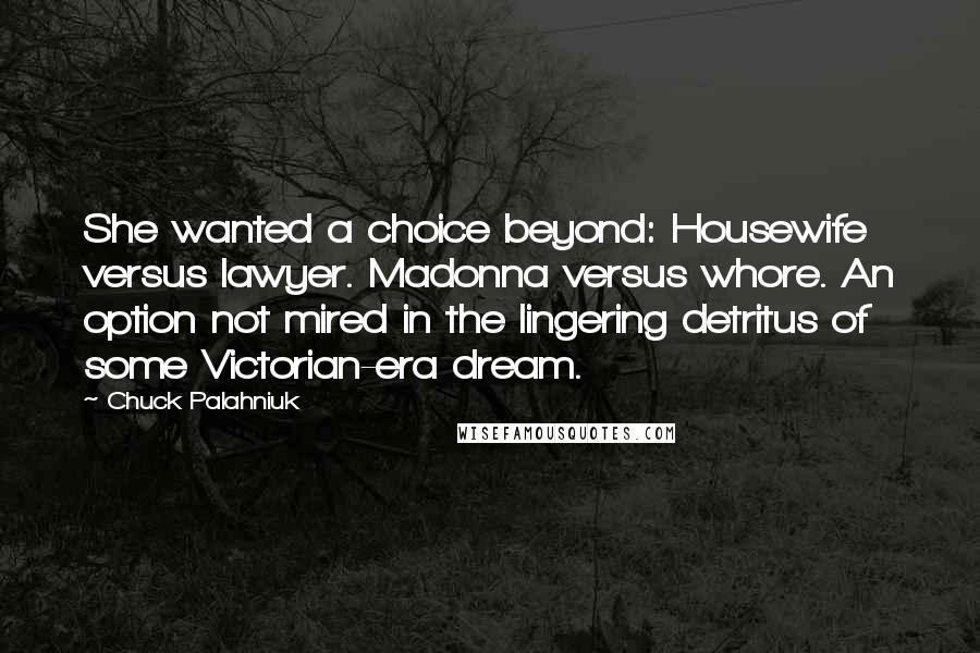 Chuck Palahniuk Quotes: She wanted a choice beyond: Housewife versus lawyer. Madonna versus whore. An option not mired in the lingering detritus of some Victorian-era dream.