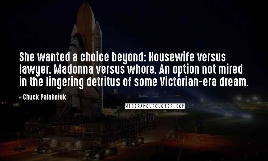Chuck Palahniuk Quotes: She wanted a choice beyond: Housewife versus lawyer. Madonna versus whore. An option not mired in the lingering detritus of some Victorian-era dream.