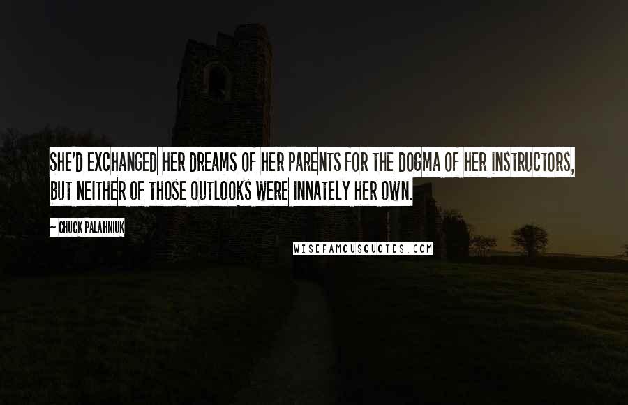 Chuck Palahniuk Quotes: She'd exchanged her dreams of her parents for the dogma of her instructors, but neither of those outlooks were innately her own.