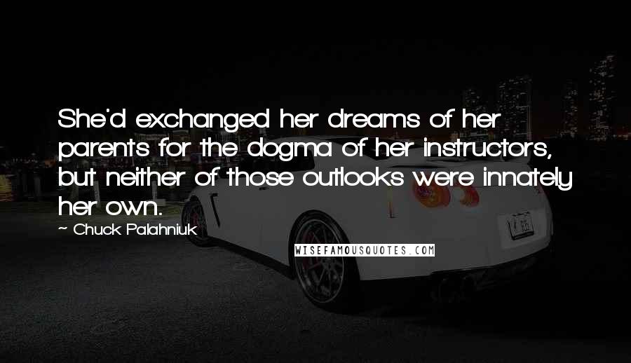 Chuck Palahniuk Quotes: She'd exchanged her dreams of her parents for the dogma of her instructors, but neither of those outlooks were innately her own.