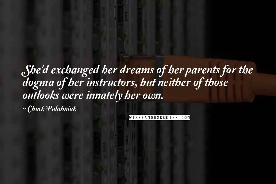 Chuck Palahniuk Quotes: She'd exchanged her dreams of her parents for the dogma of her instructors, but neither of those outlooks were innately her own.