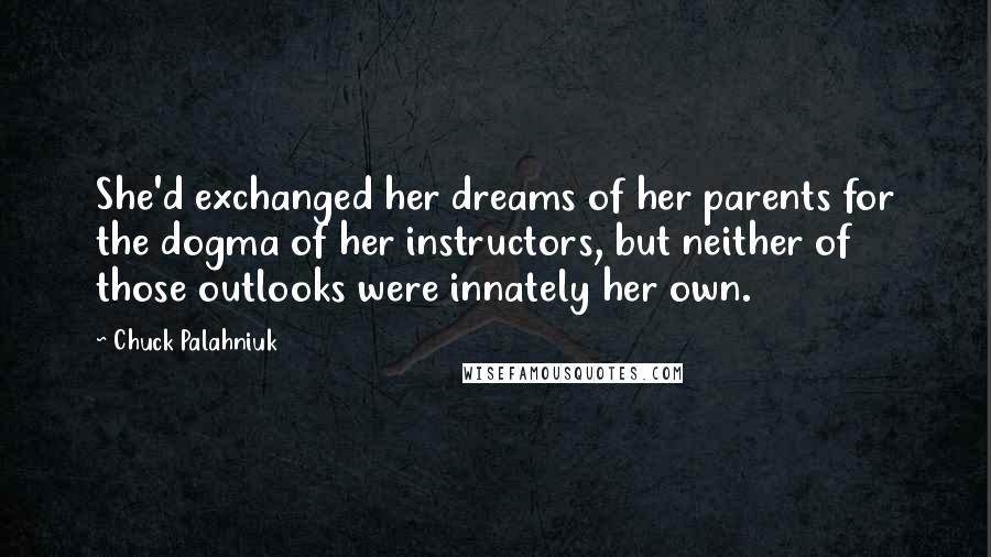 Chuck Palahniuk Quotes: She'd exchanged her dreams of her parents for the dogma of her instructors, but neither of those outlooks were innately her own.