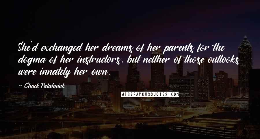 Chuck Palahniuk Quotes: She'd exchanged her dreams of her parents for the dogma of her instructors, but neither of those outlooks were innately her own.