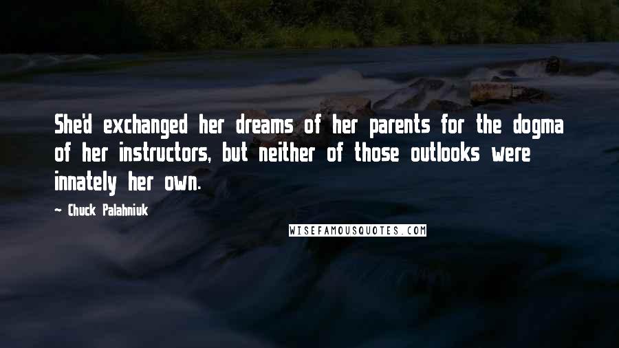 Chuck Palahniuk Quotes: She'd exchanged her dreams of her parents for the dogma of her instructors, but neither of those outlooks were innately her own.