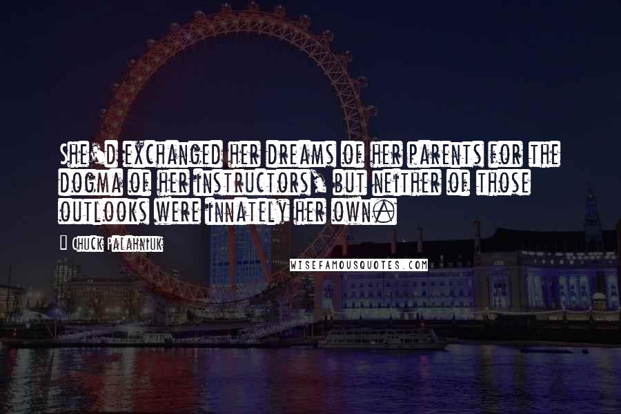 Chuck Palahniuk Quotes: She'd exchanged her dreams of her parents for the dogma of her instructors, but neither of those outlooks were innately her own.