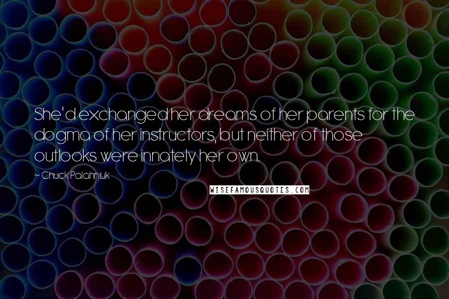 Chuck Palahniuk Quotes: She'd exchanged her dreams of her parents for the dogma of her instructors, but neither of those outlooks were innately her own.