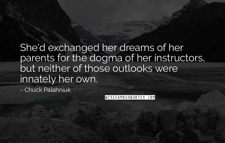 Chuck Palahniuk Quotes: She'd exchanged her dreams of her parents for the dogma of her instructors, but neither of those outlooks were innately her own.