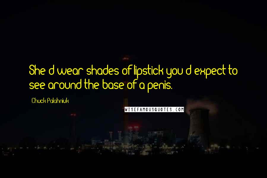 Chuck Palahniuk Quotes: She'd wear shades of lipstick you'd expect to see around the base of a penis.