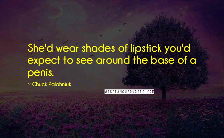 Chuck Palahniuk Quotes: She'd wear shades of lipstick you'd expect to see around the base of a penis.