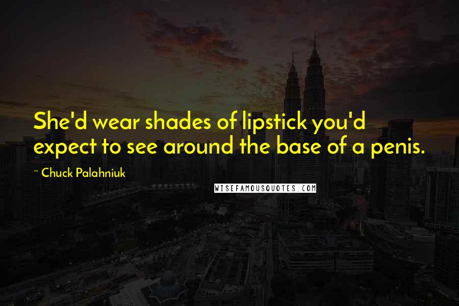 Chuck Palahniuk Quotes: She'd wear shades of lipstick you'd expect to see around the base of a penis.