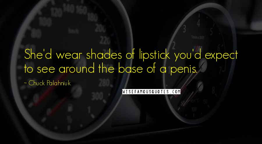 Chuck Palahniuk Quotes: She'd wear shades of lipstick you'd expect to see around the base of a penis.