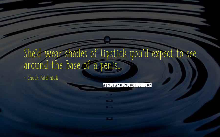 Chuck Palahniuk Quotes: She'd wear shades of lipstick you'd expect to see around the base of a penis.