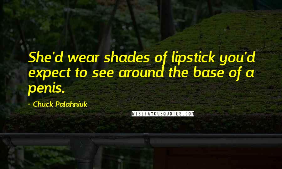 Chuck Palahniuk Quotes: She'd wear shades of lipstick you'd expect to see around the base of a penis.