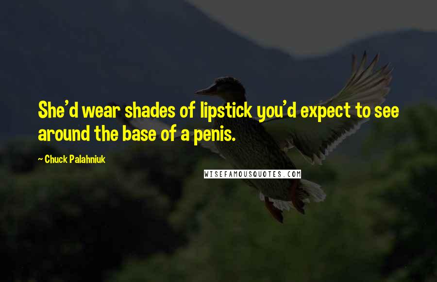 Chuck Palahniuk Quotes: She'd wear shades of lipstick you'd expect to see around the base of a penis.