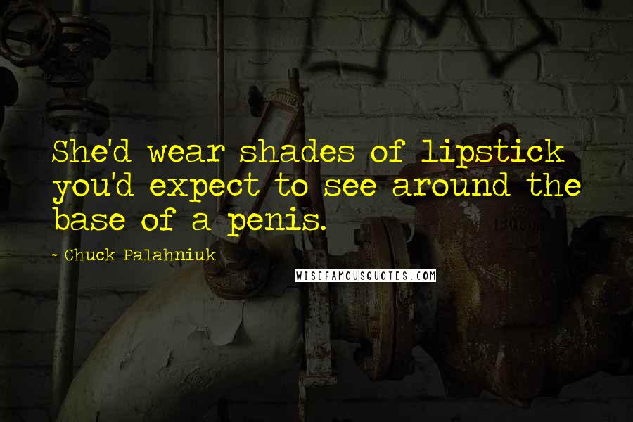 Chuck Palahniuk Quotes: She'd wear shades of lipstick you'd expect to see around the base of a penis.