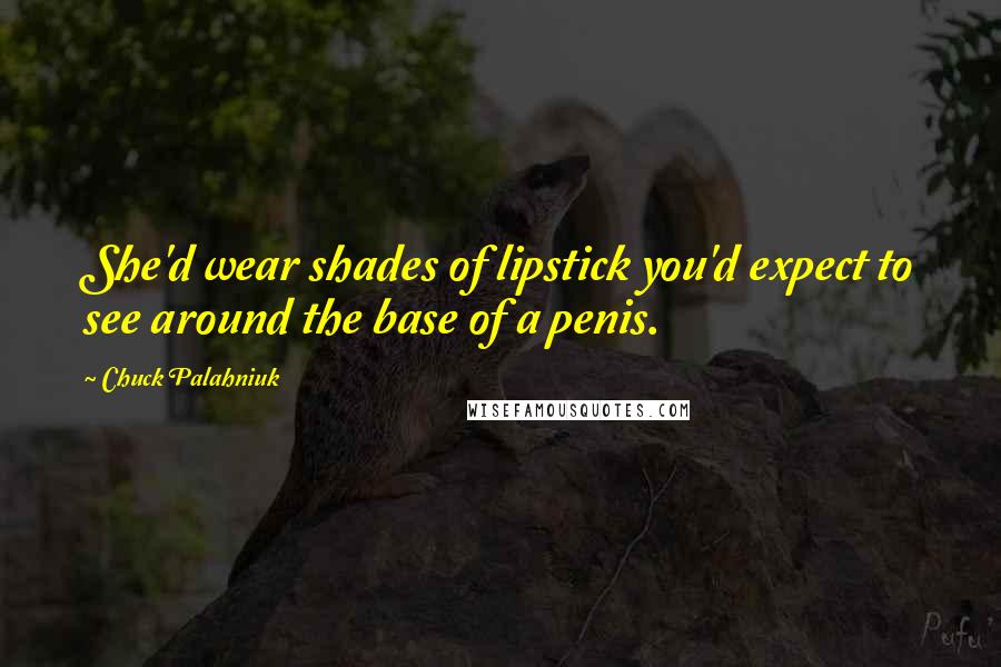 Chuck Palahniuk Quotes: She'd wear shades of lipstick you'd expect to see around the base of a penis.