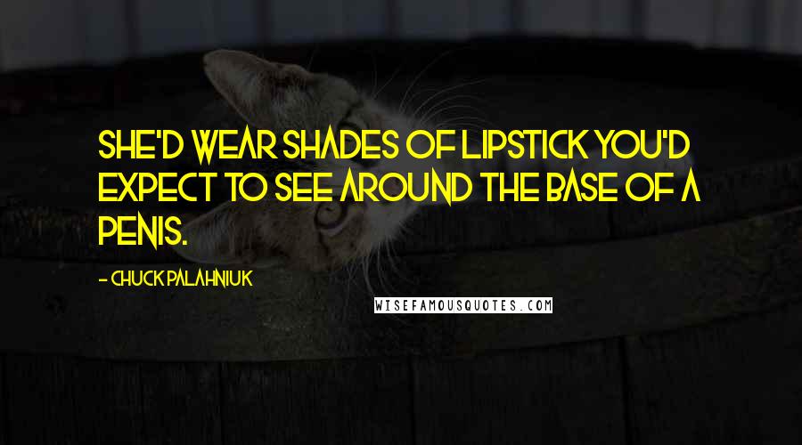 Chuck Palahniuk Quotes: She'd wear shades of lipstick you'd expect to see around the base of a penis.