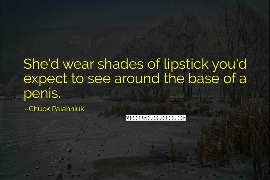 Chuck Palahniuk Quotes: She'd wear shades of lipstick you'd expect to see around the base of a penis.